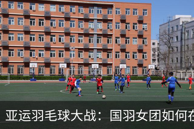 亚运羽毛球大战：国羽女团如何在拼搏中逆袭泰国队！
