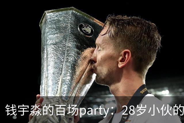 钱宇淼的百场party：28岁小伙的球场传奇之旅